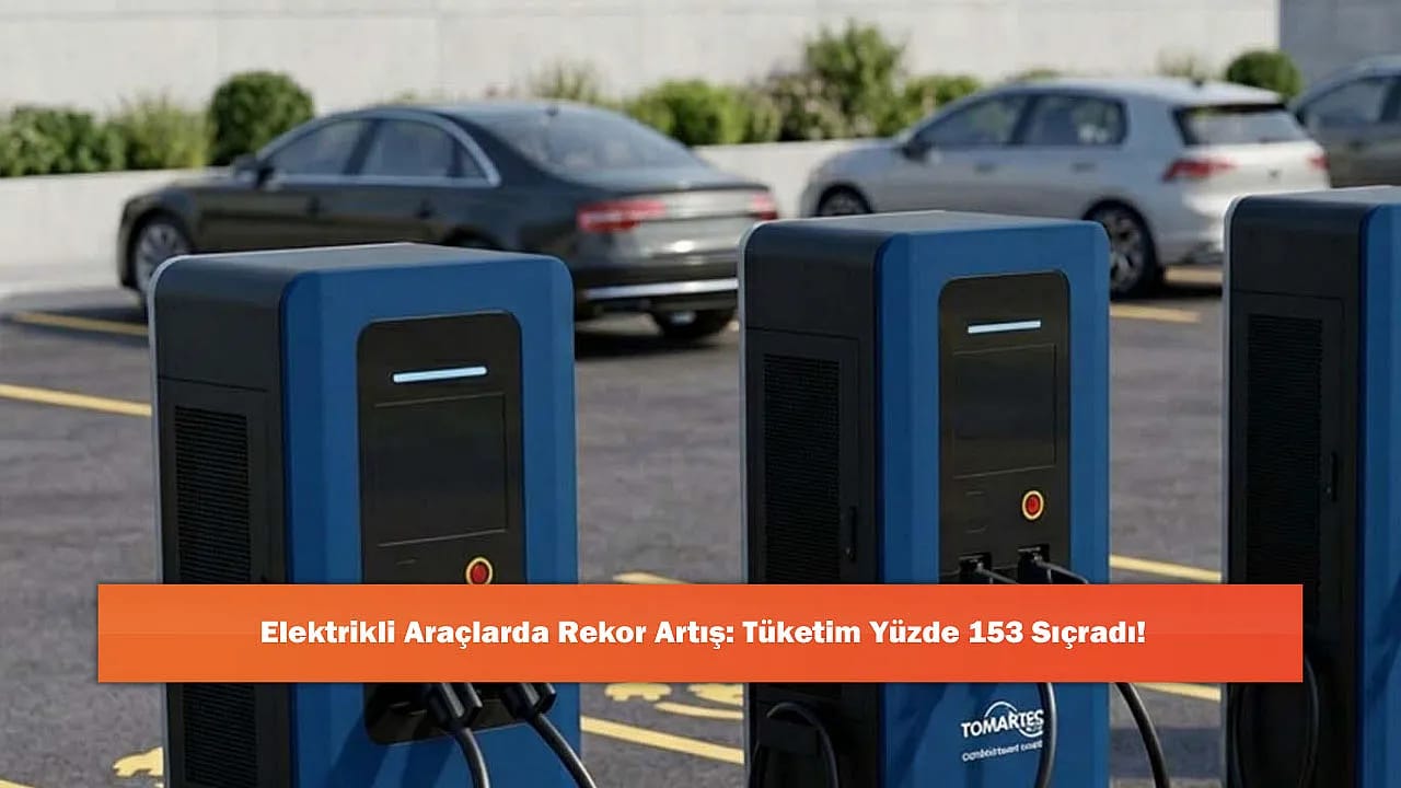 Elektrikli Araçlarda Rekor Artış: Tüketim Yüzde 153 Sıçradı!