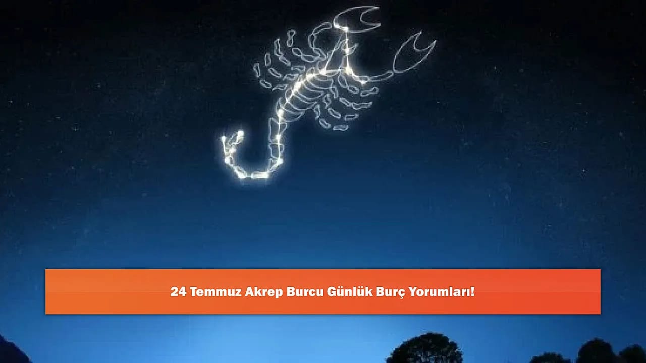 24 Temmuz Akrep Burcu Günlük Burç Yorumları!