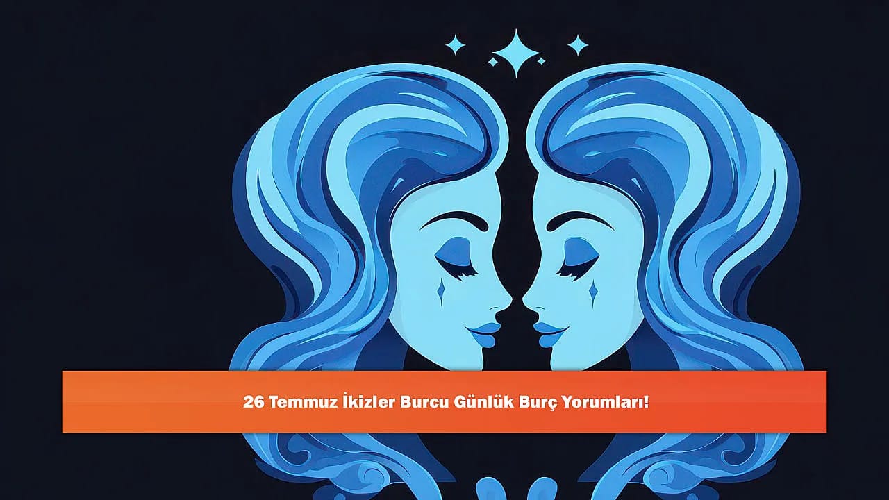 26 Temmuz İkizler Burcu Günlük Burç Yorumları!
