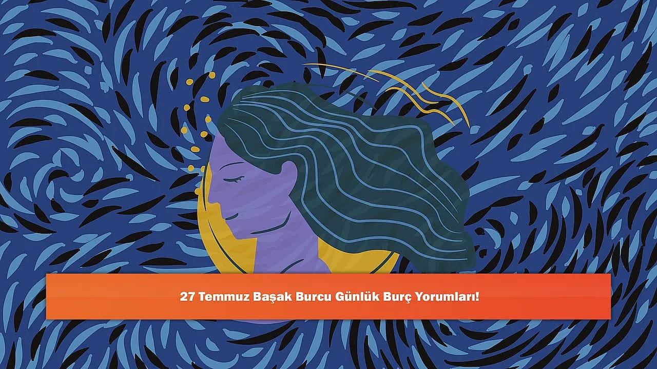 27 Temmuz Başak Burcu Günlük Burç Yorumları!