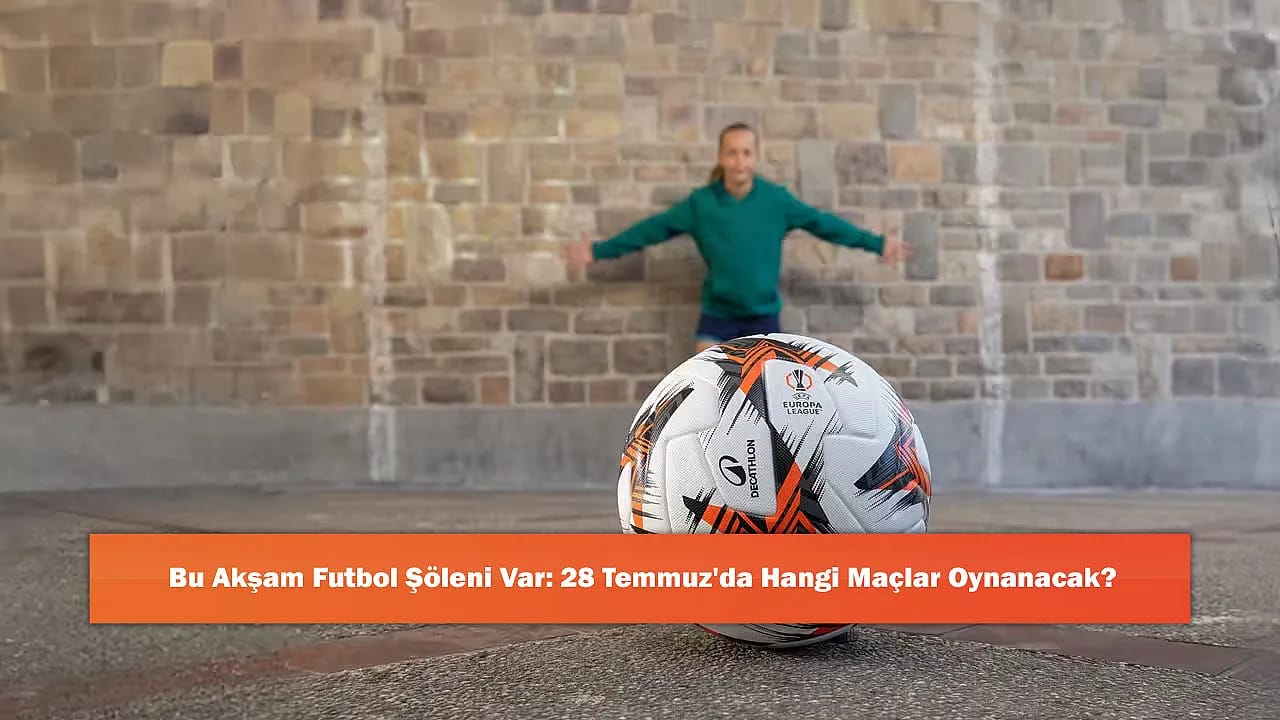 Bu Akşam Futbol Şöleni Var: 28 Temmuz'da Hangi Maçlar Oynanacak?