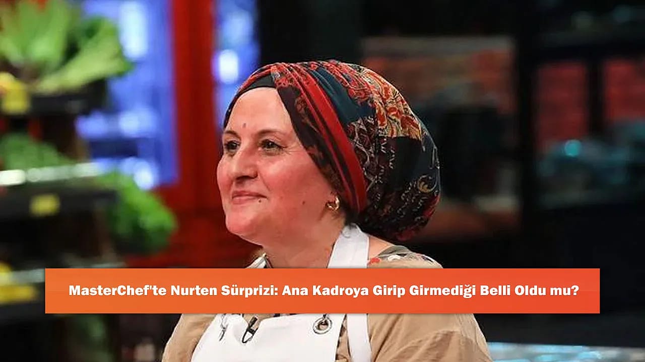 MasterChef'te Nurten Sürprizi: Ana Kadroya Girip Girmediği Belli Oldu mu?