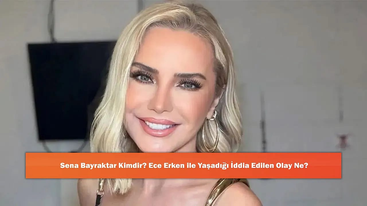 Sena Bayraktar Kimdir? Ece Erken ile Yaşadığı İddia Edilen Olay Ne?