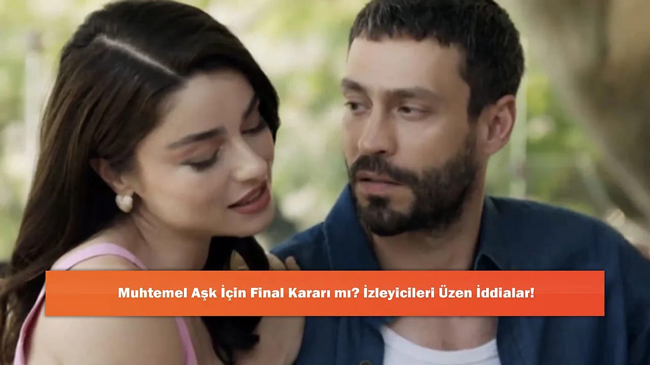 Muhtemel Aşk İçin Final Kararı mı? İzleyicileri Üzen İddialar!
