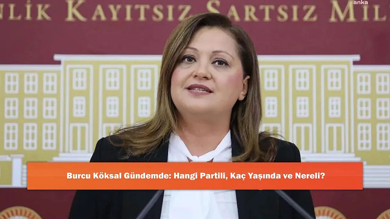 Burcu Köksal Gündemde: Hangi Partili, Kaç Yaşında ve Nereli?