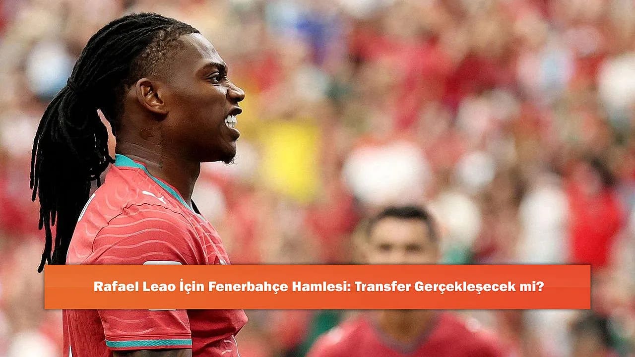 Rafael Leao İçin Fenerbahçe Hamlesi: Transfer Gerçekleşecek mi?