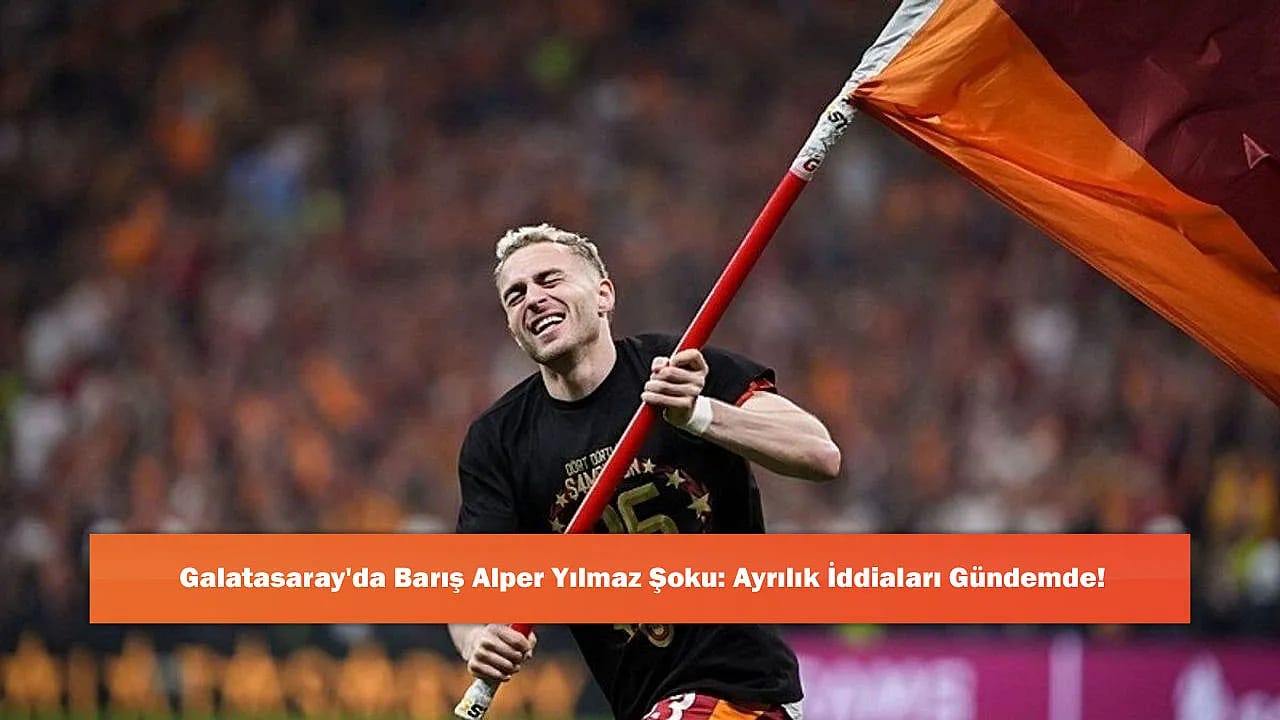 Galatasaray'da Barış Alper Yılmaz Şoku: Ayrılık İddiaları Gündemde!