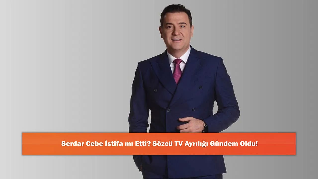 Serdar Cebe İstifa mı Etti? Sözcü TV Ayrılığı Gündem Oldu!
