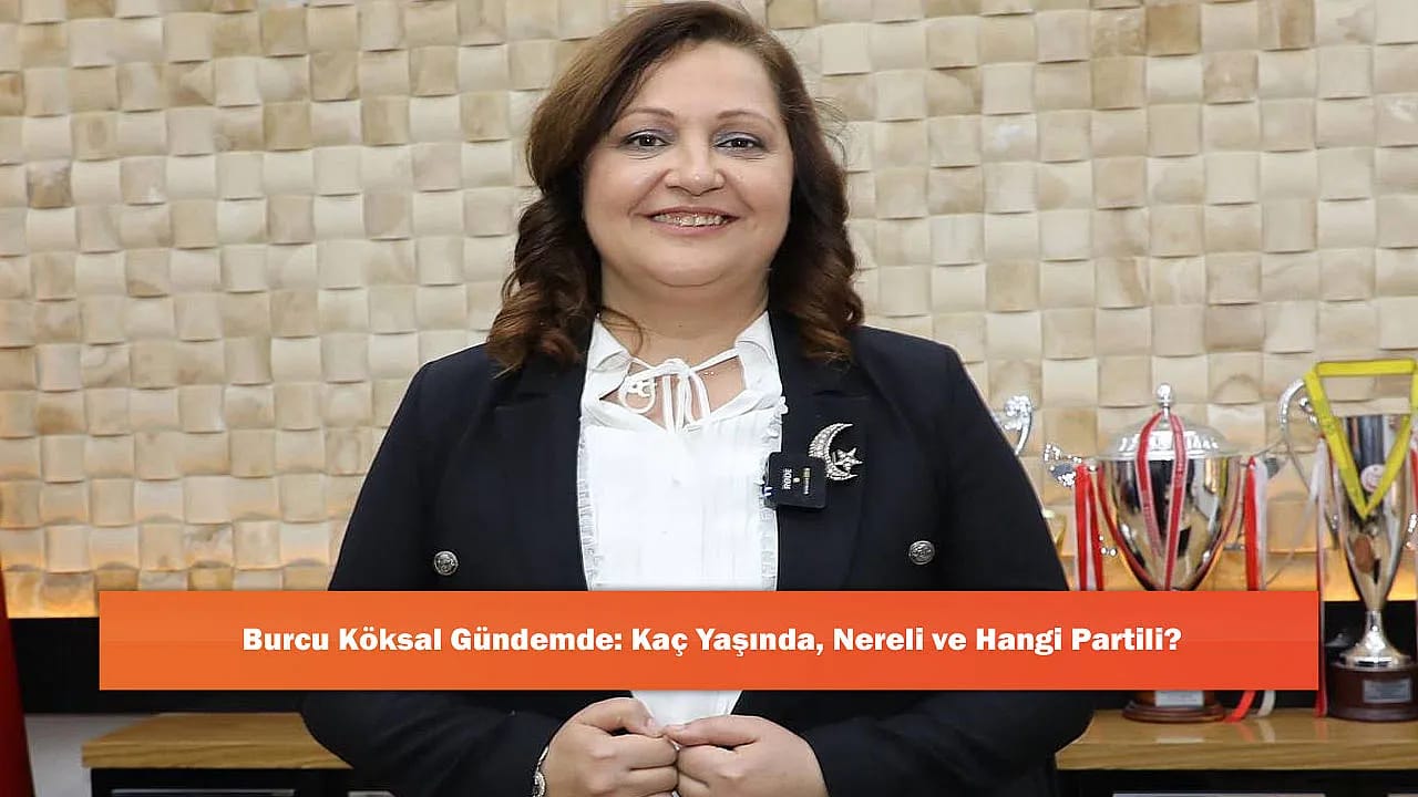 Burcu Köksal Gündemde: Kaç Yaşında, Nereli ve Hangi Partili?