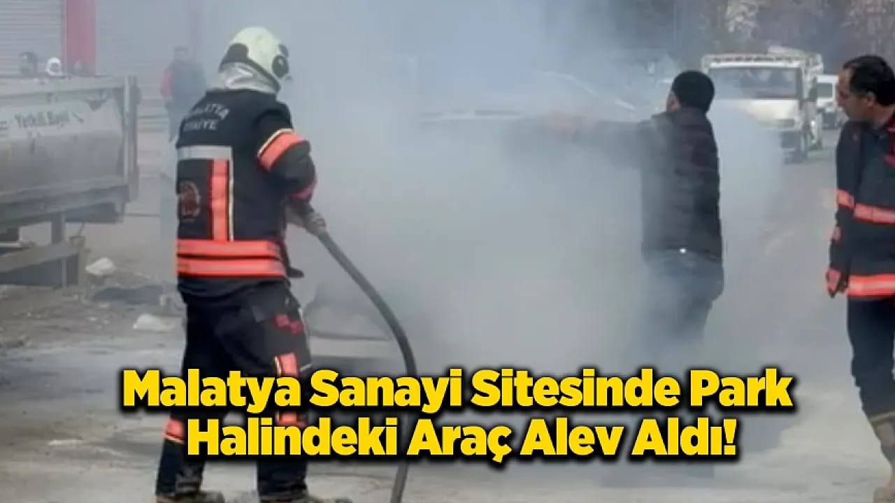 Malatya Sanayi Sitesinde Korkutan Alevler: Park Halindeki Araç Bir Anda Tutuştu!