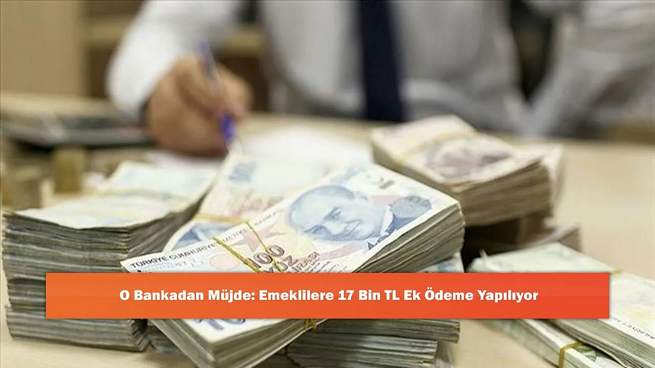 O Bankadan Müjde: Emeklilere 17 Bin TL Ek Ödeme Yapılıyor