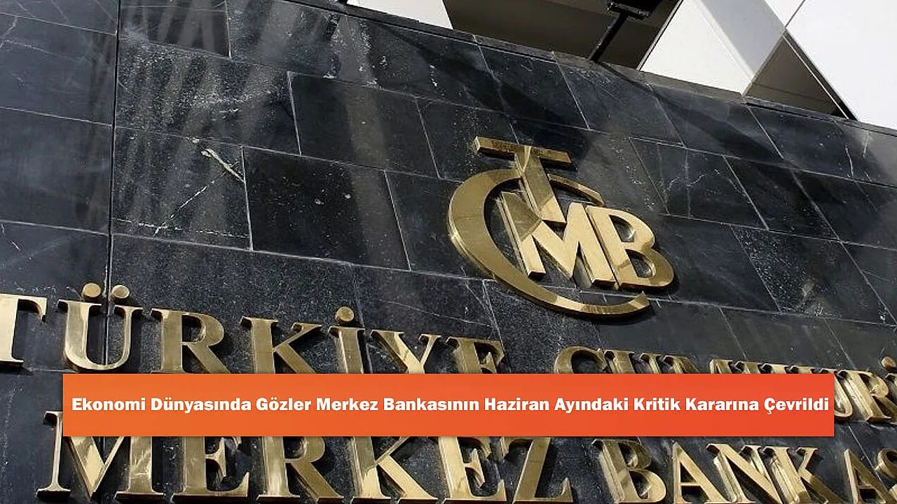 Ekonomi Dünyasında Gözler Merkez Bankasının Haziran Ayındaki Kritik Kararına Çevrildi