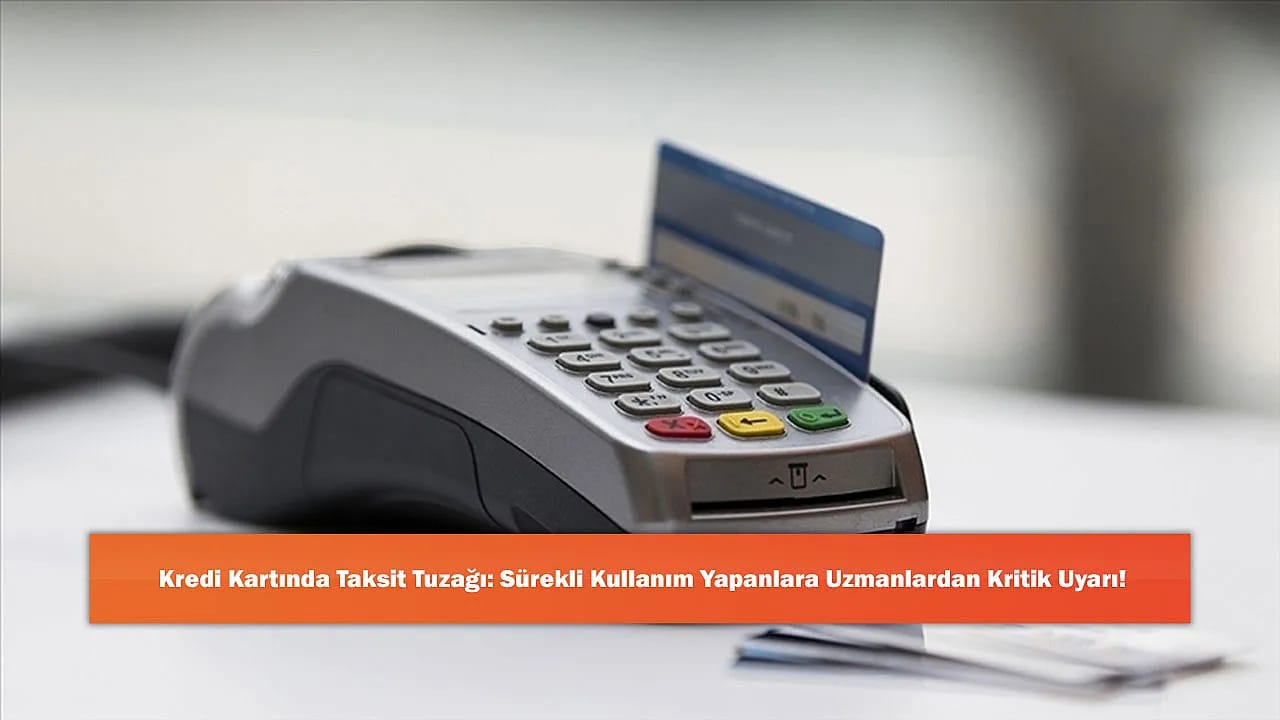 Kredi Kartında Taksit Tuzağı: Sürekli Kullanım Yapanlara Uzmanlardan Kritik Uyarı!