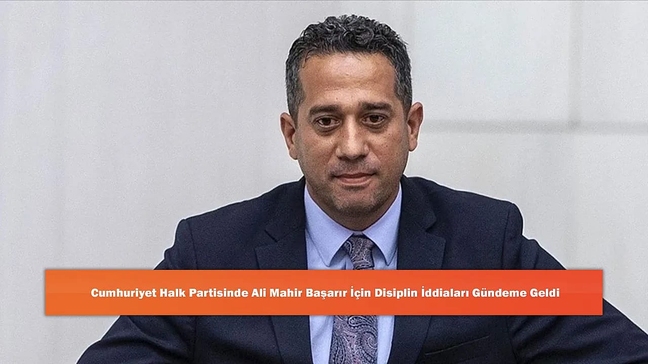 Cumhuriyet Halk Partisinde Ali Mahir Başarır İçin Disiplin İddiaları Gündeme Geldi