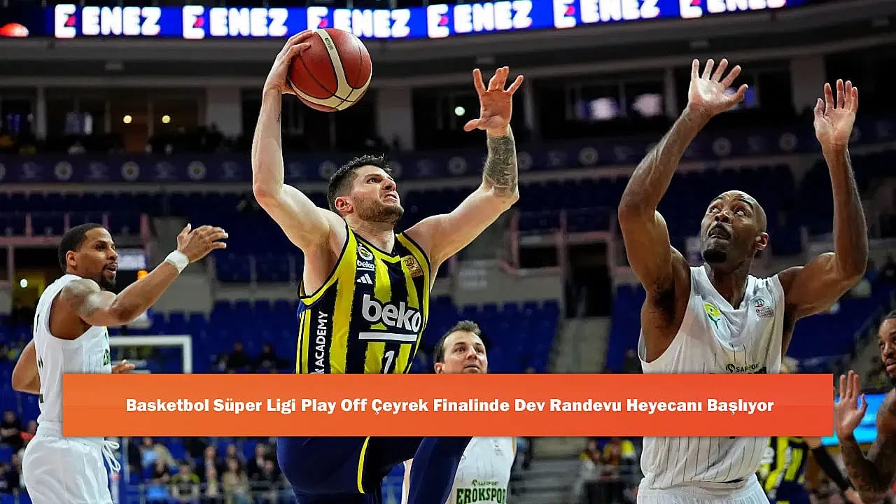 Basketbol Süper Ligi Play Off Çeyrek Finalinde Dev Randevu Heyecanı Başlıyor