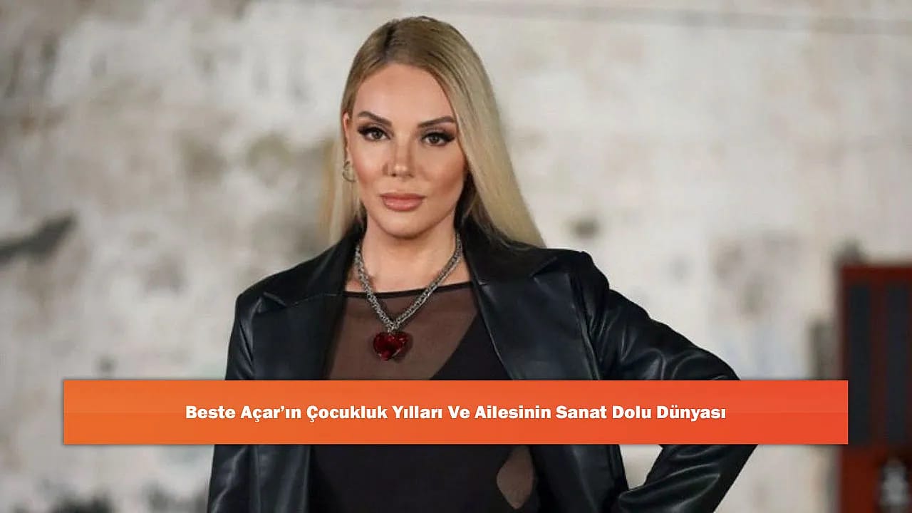 Beste Açar'ın Çocukluk Yılları Ve Ailesinin Sanat Dolu Dünyası