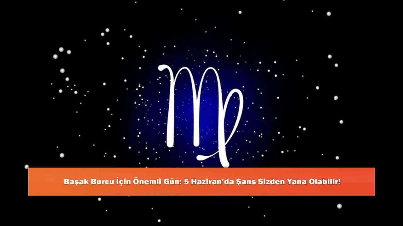 Başak Burcu İçin Önemli Gün: 5 Haziran'da Şans Sizden Yana Olabilir!
