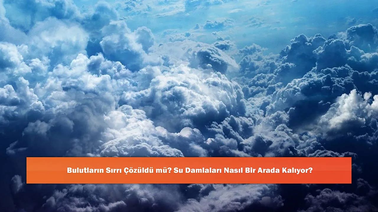Bulutların Sırrı Çözüldü mü? Su Damlaları Nasıl Bir Arada Kalıyor?