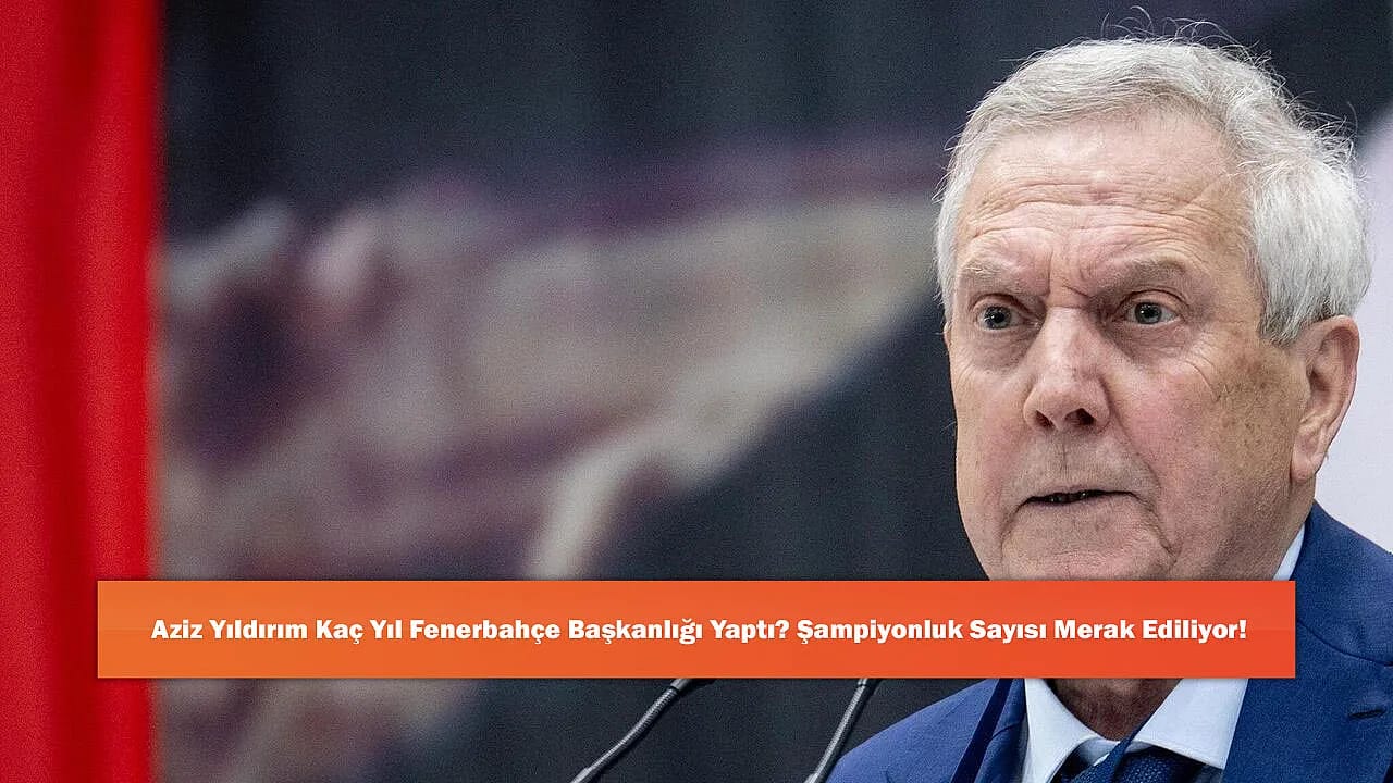 Aziz Yıldırım Kaç Yıl Fenerbahçe Başkanlığı Yaptı? Şampiyonluk Sayısı Merak Ediliyor!