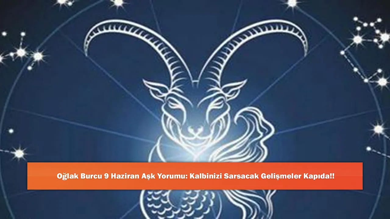 Oğlak Burcu 9 Haziran Aşk Yorumu: Kalbinizi Sarsacak Gelişmeler Kapıda!!
