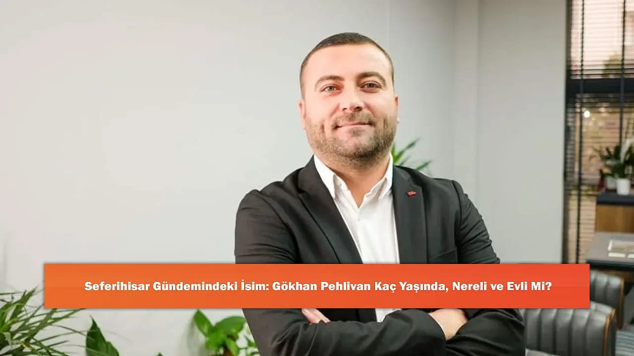 Seferihisar Gündemindeki İsim: Gökhan Pehlivan Kaç Yaşında, Nereli ve Evli Mi?