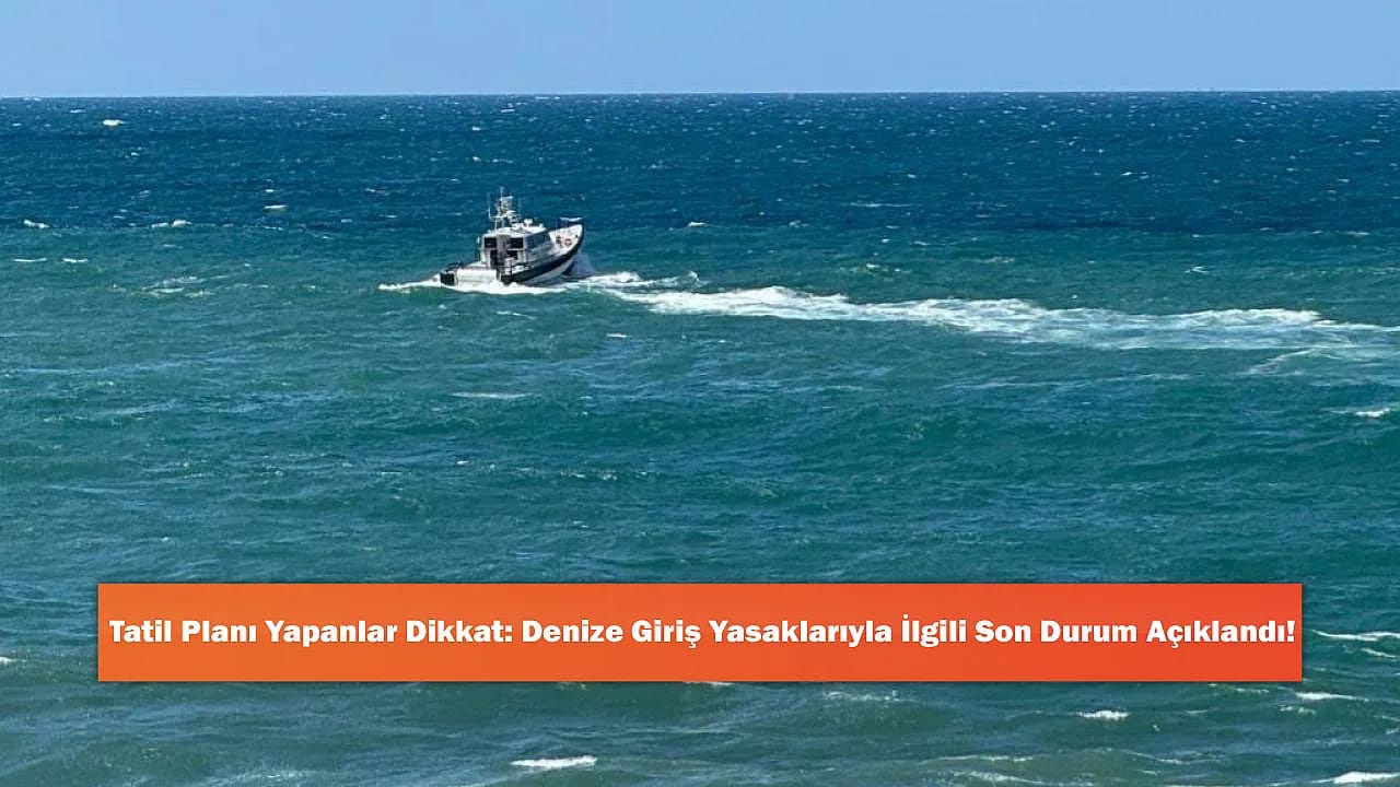 Tatil Planı Yapanlar Dikkat: Denize Giriş Yasaklarıyla İlgili Son Durum Açıklandı!