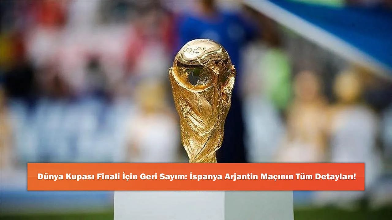 Dünya Kupası Finali İçin Geri Sayım: İspanya Arjantin Maçının Tüm Detayları!