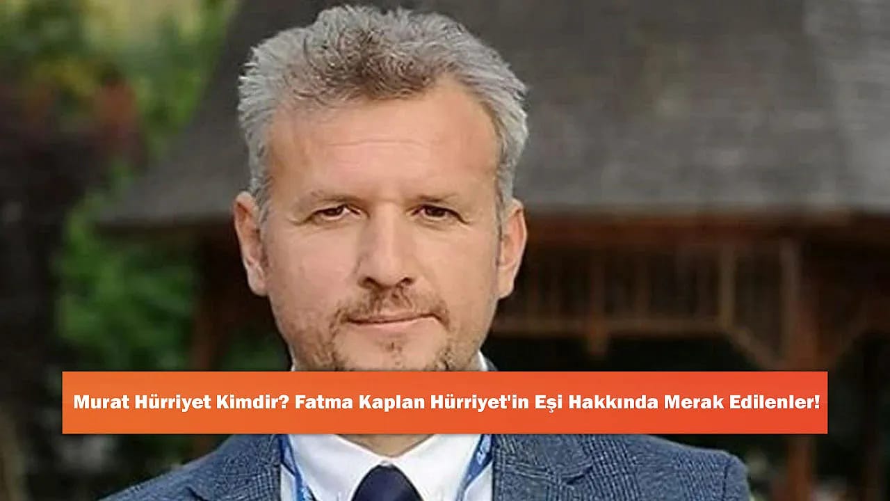 Murat Hürriyet Kimdir? Fatma Kaplan Hürriyet'in Eşi Hakkında Merak Edilenler!