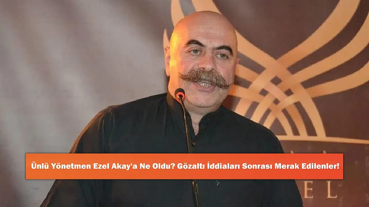 Ünlü Yönetmen Ezel Akay'a Ne Oldu? Gözaltı İddiaları Sonrası Merak Edilenler!