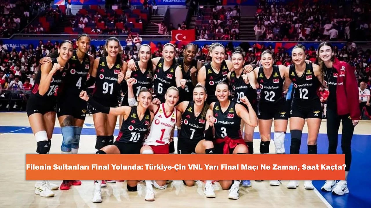 Filenin Sultanları Final Yolunda: Türkiye-Çin VNL Yarı Final Maçı Ne Zaman, Saat Kaçta?