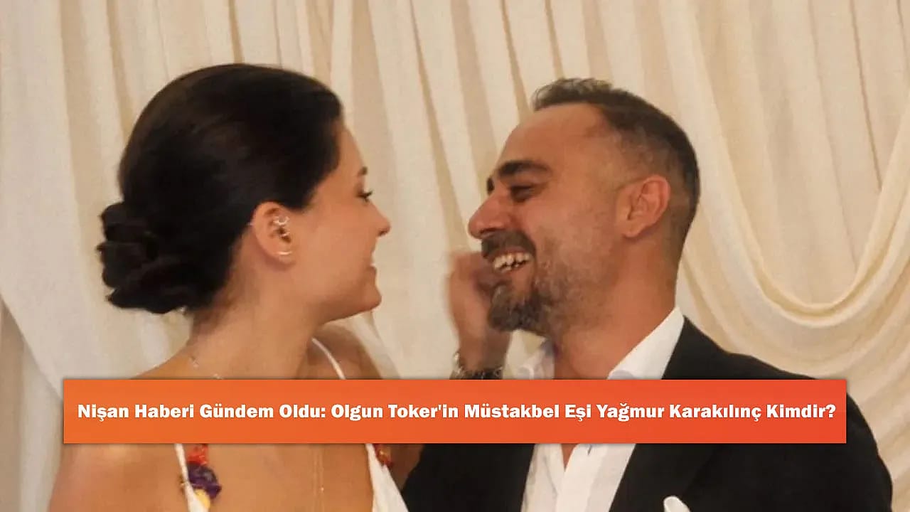 Nişan Haberi Gündem Oldu: Olgun Toker'in Müstakbel Eşi Yağmur Karakılınç Kimdir?