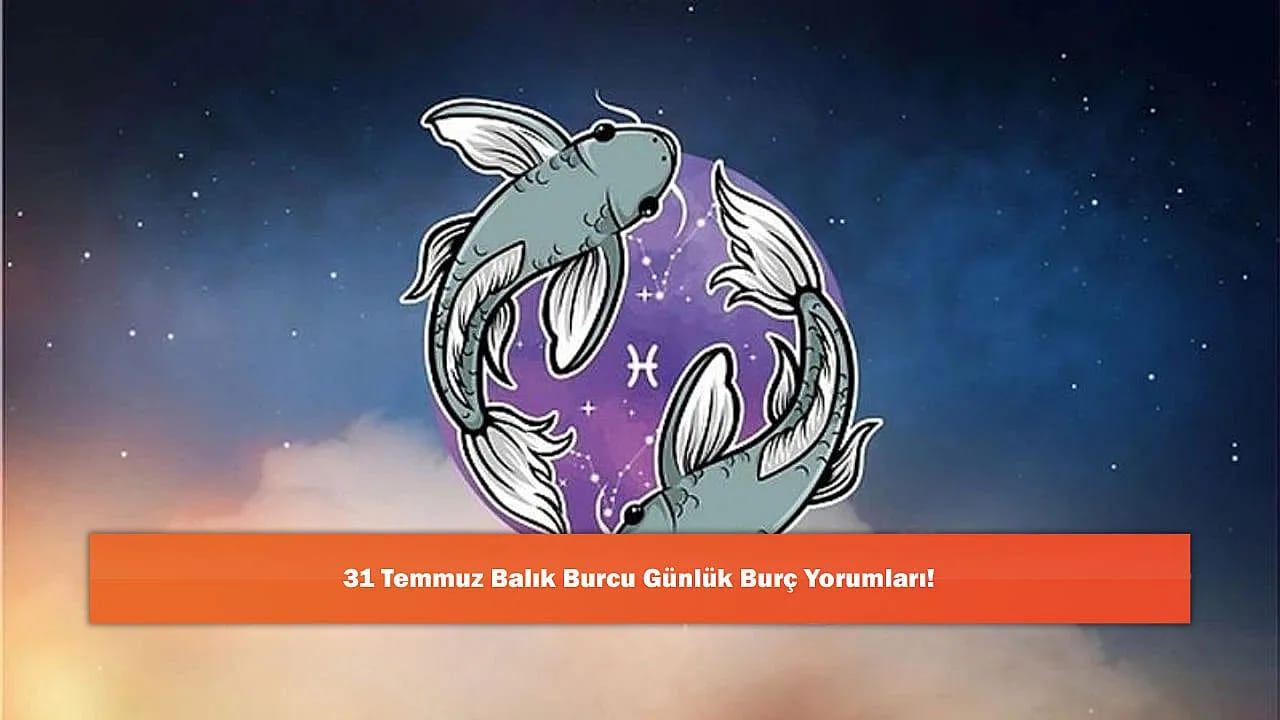 31 Temmuz Balık Burcu Günlük Burç Yorumları!